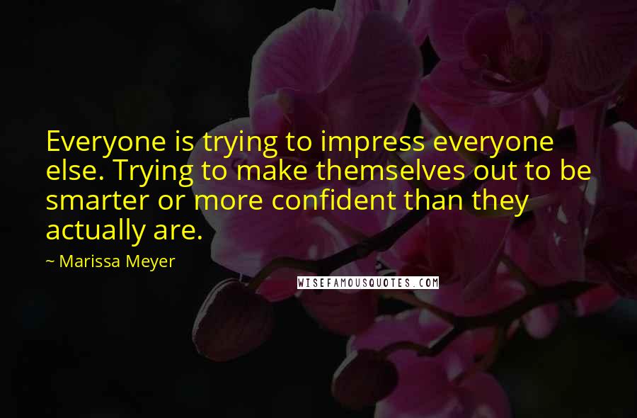 Marissa Meyer Quotes: Everyone is trying to impress everyone else. Trying to make themselves out to be smarter or more confident than they actually are.