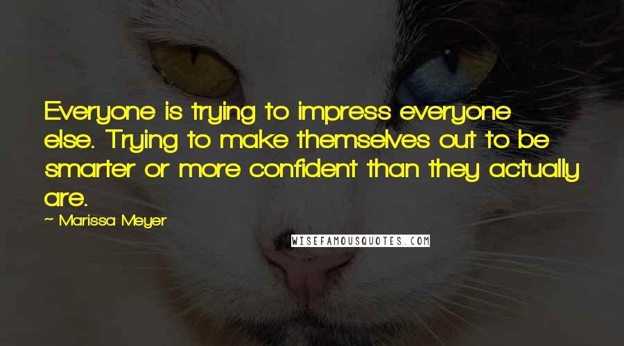 Marissa Meyer Quotes: Everyone is trying to impress everyone else. Trying to make themselves out to be smarter or more confident than they actually are.