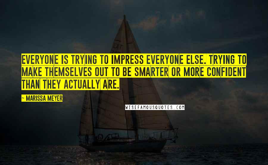 Marissa Meyer Quotes: Everyone is trying to impress everyone else. Trying to make themselves out to be smarter or more confident than they actually are.