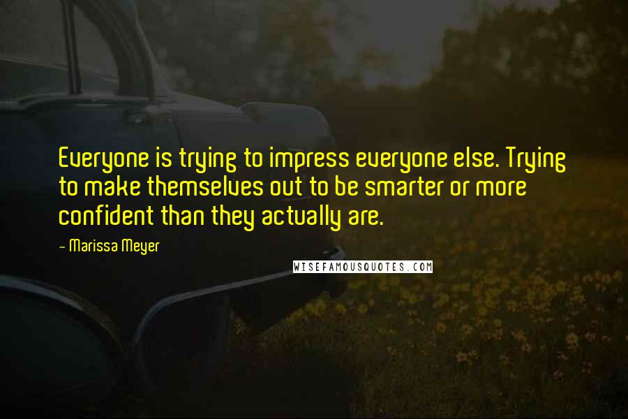 Marissa Meyer Quotes: Everyone is trying to impress everyone else. Trying to make themselves out to be smarter or more confident than they actually are.