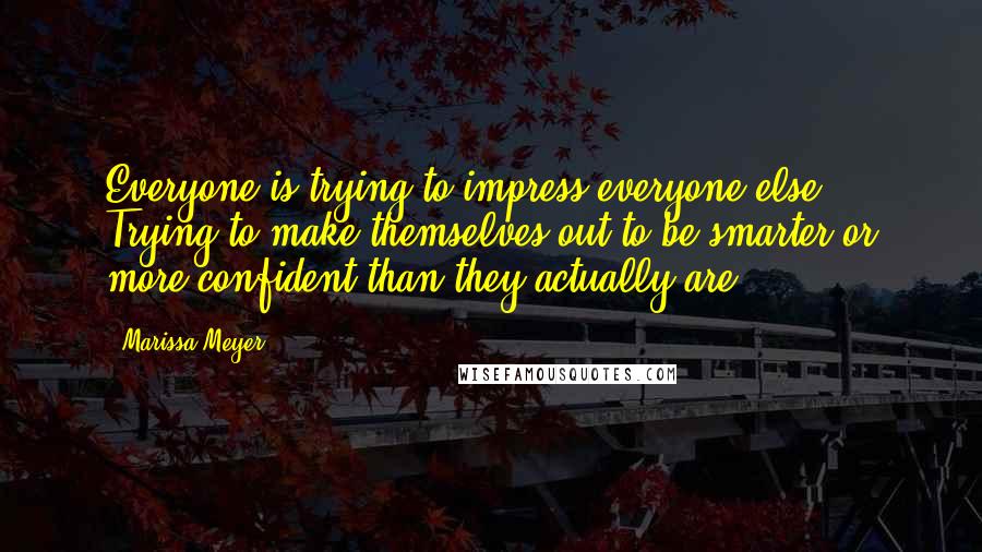 Marissa Meyer Quotes: Everyone is trying to impress everyone else. Trying to make themselves out to be smarter or more confident than they actually are.