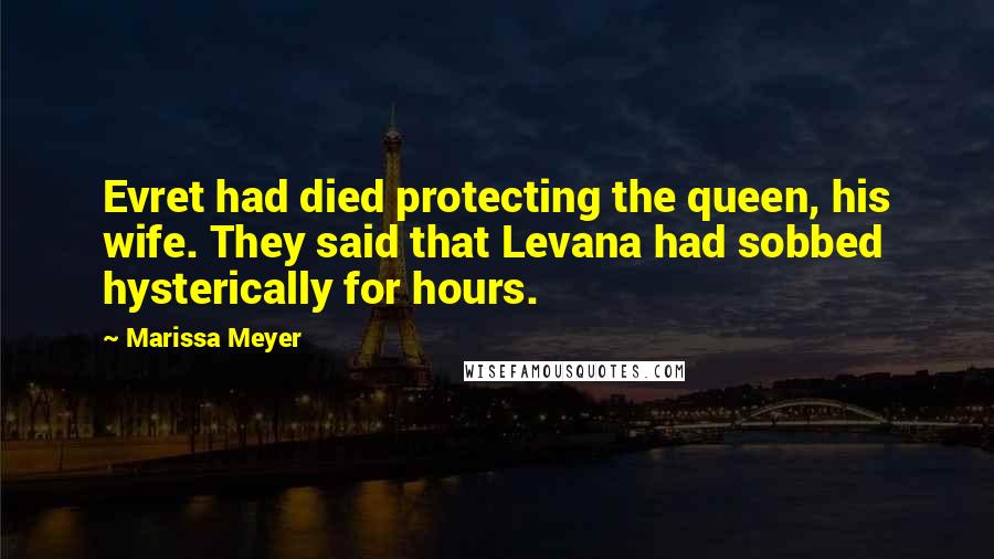 Marissa Meyer Quotes: Evret had died protecting the queen, his wife. They said that Levana had sobbed hysterically for hours.