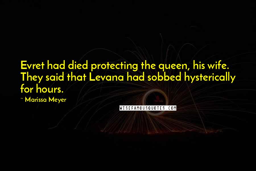 Marissa Meyer Quotes: Evret had died protecting the queen, his wife. They said that Levana had sobbed hysterically for hours.