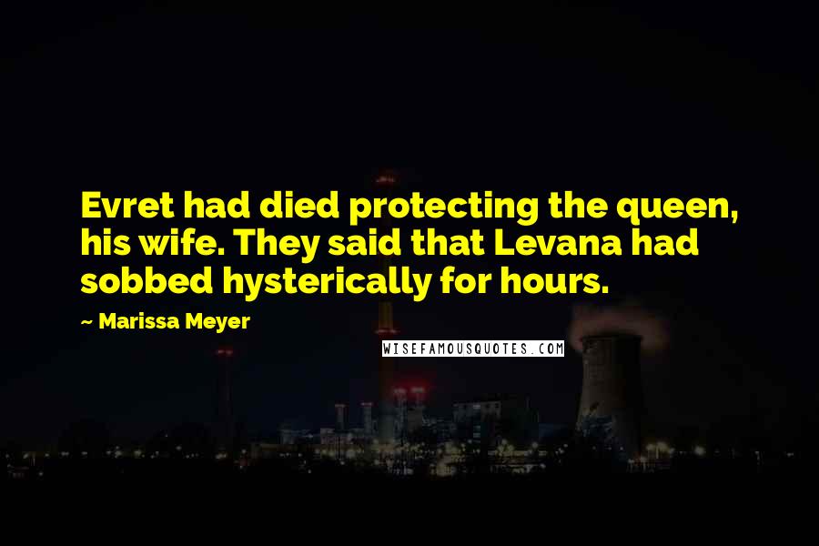 Marissa Meyer Quotes: Evret had died protecting the queen, his wife. They said that Levana had sobbed hysterically for hours.