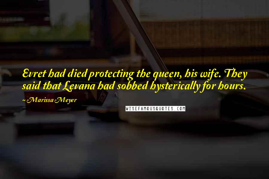 Marissa Meyer Quotes: Evret had died protecting the queen, his wife. They said that Levana had sobbed hysterically for hours.