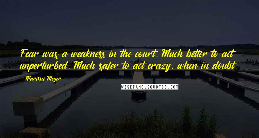 Marissa Meyer Quotes: Fear was a weakness in the court. Much better to act unperturbed. Much safer to act crazy, when in doubt.