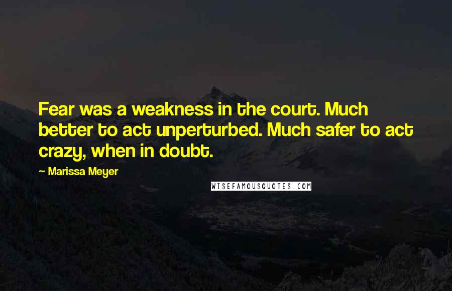 Marissa Meyer Quotes: Fear was a weakness in the court. Much better to act unperturbed. Much safer to act crazy, when in doubt.