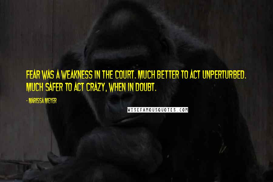 Marissa Meyer Quotes: Fear was a weakness in the court. Much better to act unperturbed. Much safer to act crazy, when in doubt.