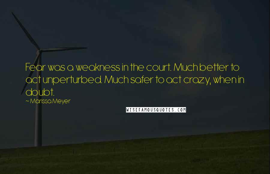 Marissa Meyer Quotes: Fear was a weakness in the court. Much better to act unperturbed. Much safer to act crazy, when in doubt.