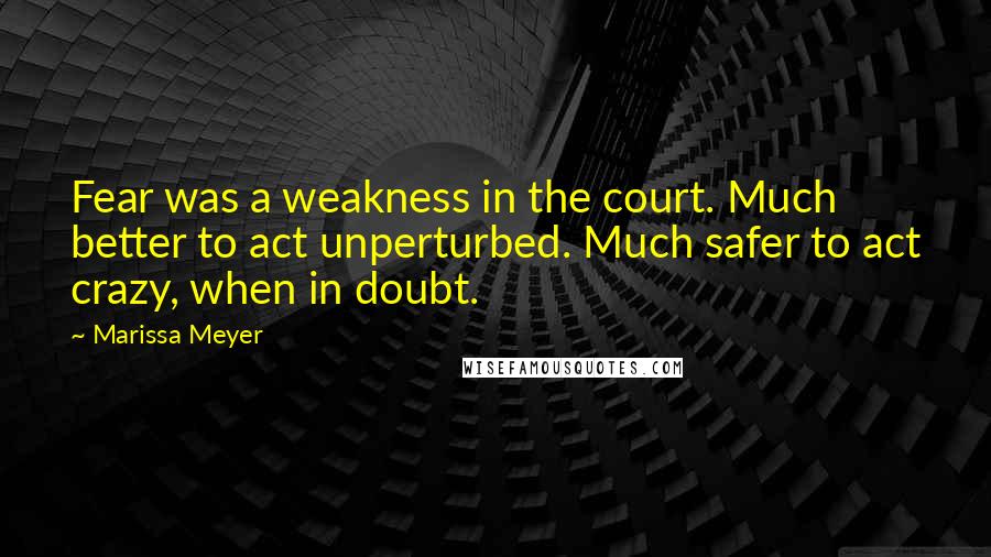 Marissa Meyer Quotes: Fear was a weakness in the court. Much better to act unperturbed. Much safer to act crazy, when in doubt.