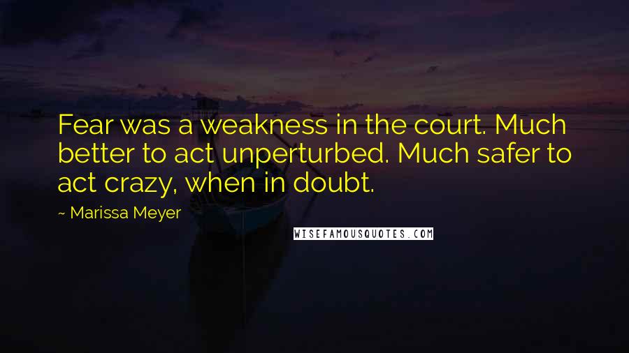 Marissa Meyer Quotes: Fear was a weakness in the court. Much better to act unperturbed. Much safer to act crazy, when in doubt.