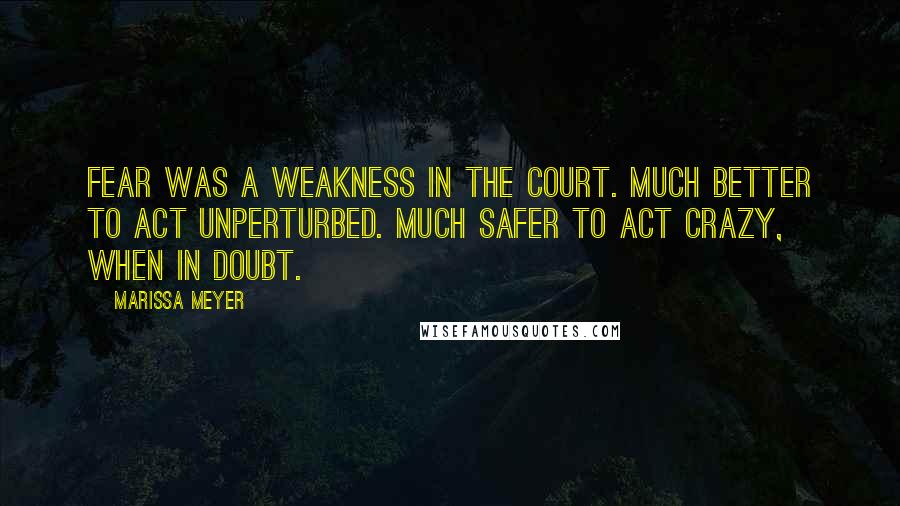 Marissa Meyer Quotes: Fear was a weakness in the court. Much better to act unperturbed. Much safer to act crazy, when in doubt.