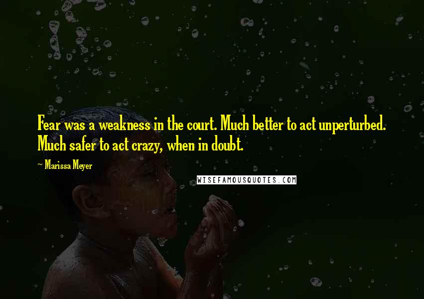 Marissa Meyer Quotes: Fear was a weakness in the court. Much better to act unperturbed. Much safer to act crazy, when in doubt.