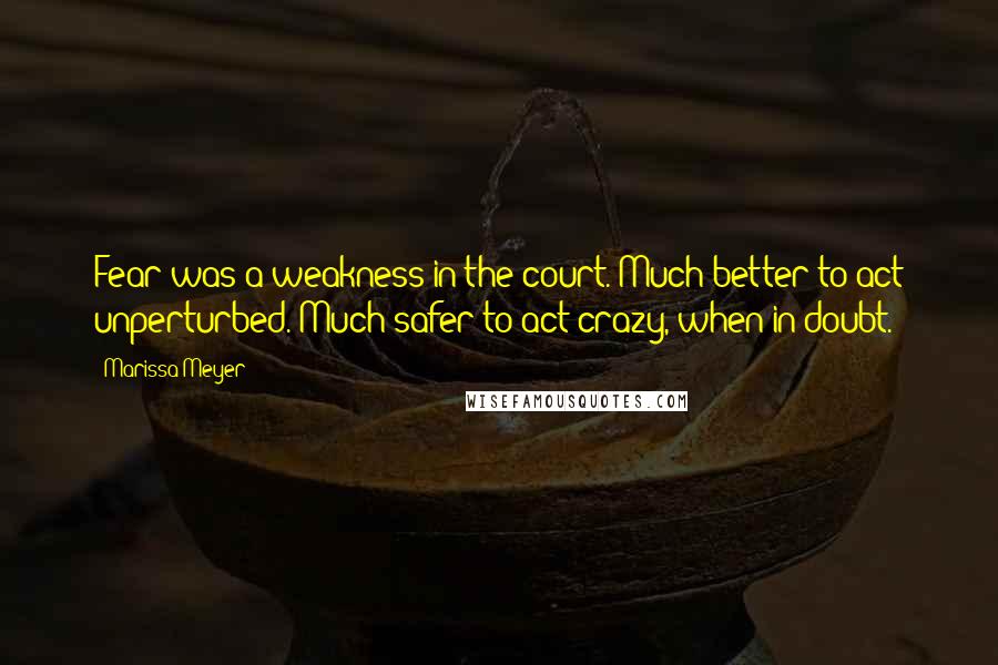 Marissa Meyer Quotes: Fear was a weakness in the court. Much better to act unperturbed. Much safer to act crazy, when in doubt.