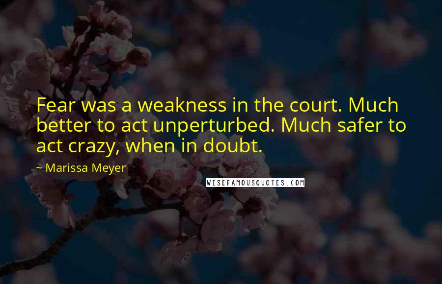 Marissa Meyer Quotes: Fear was a weakness in the court. Much better to act unperturbed. Much safer to act crazy, when in doubt.