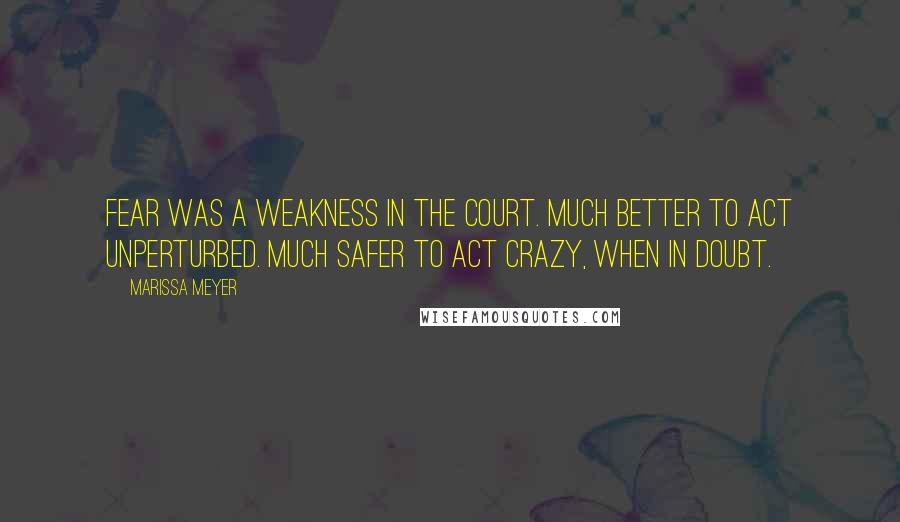 Marissa Meyer Quotes: Fear was a weakness in the court. Much better to act unperturbed. Much safer to act crazy, when in doubt.