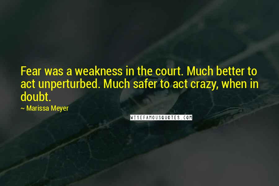 Marissa Meyer Quotes: Fear was a weakness in the court. Much better to act unperturbed. Much safer to act crazy, when in doubt.