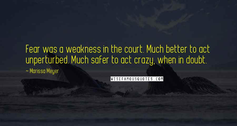 Marissa Meyer Quotes: Fear was a weakness in the court. Much better to act unperturbed. Much safer to act crazy, when in doubt.