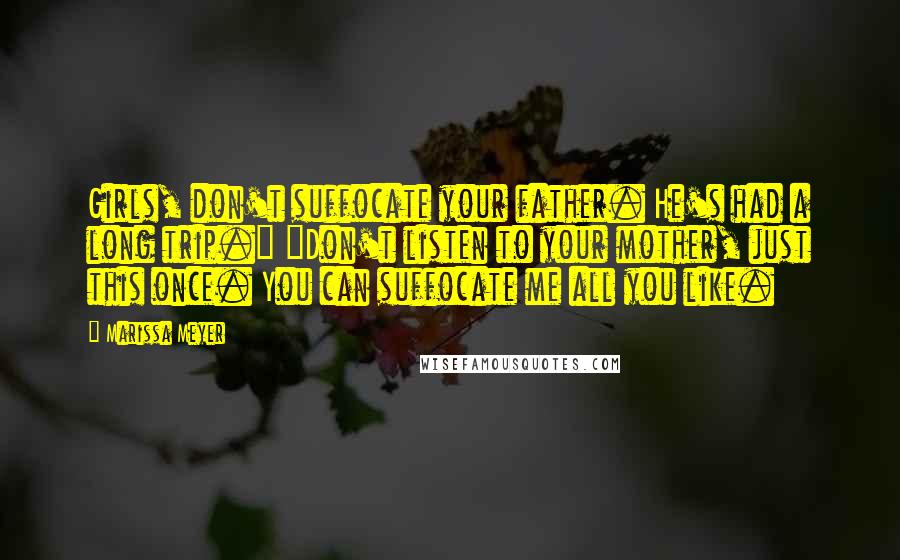 Marissa Meyer Quotes: Girls, don't suffocate your father. He's had a long trip." "Don't listen to your mother, just this once. You can suffocate me all you like.