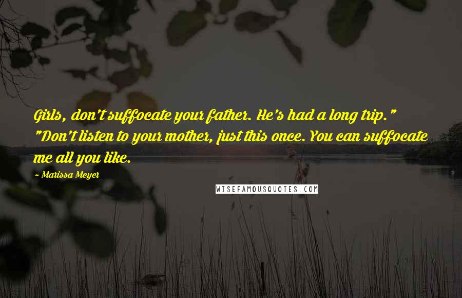 Marissa Meyer Quotes: Girls, don't suffocate your father. He's had a long trip." "Don't listen to your mother, just this once. You can suffocate me all you like.