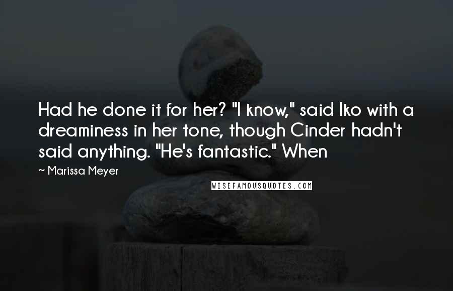 Marissa Meyer Quotes: Had he done it for her? "I know," said Iko with a dreaminess in her tone, though Cinder hadn't said anything. "He's fantastic." When