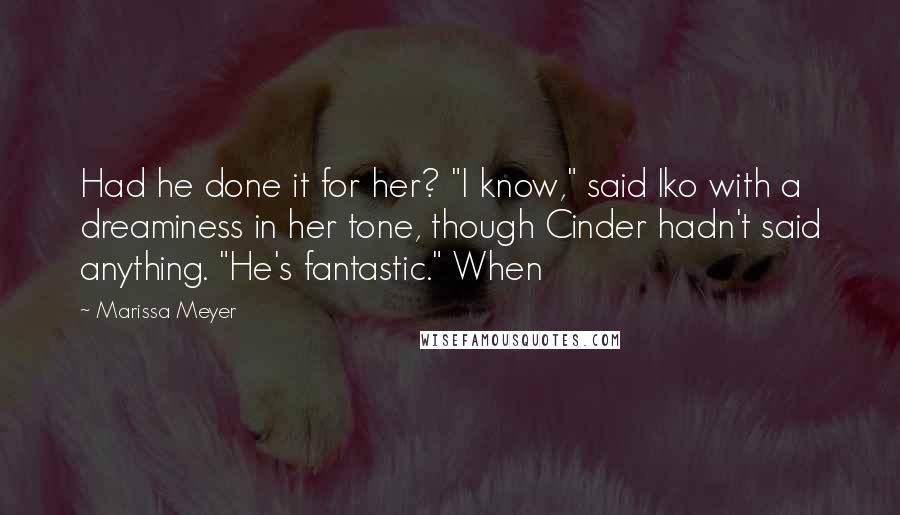 Marissa Meyer Quotes: Had he done it for her? "I know," said Iko with a dreaminess in her tone, though Cinder hadn't said anything. "He's fantastic." When