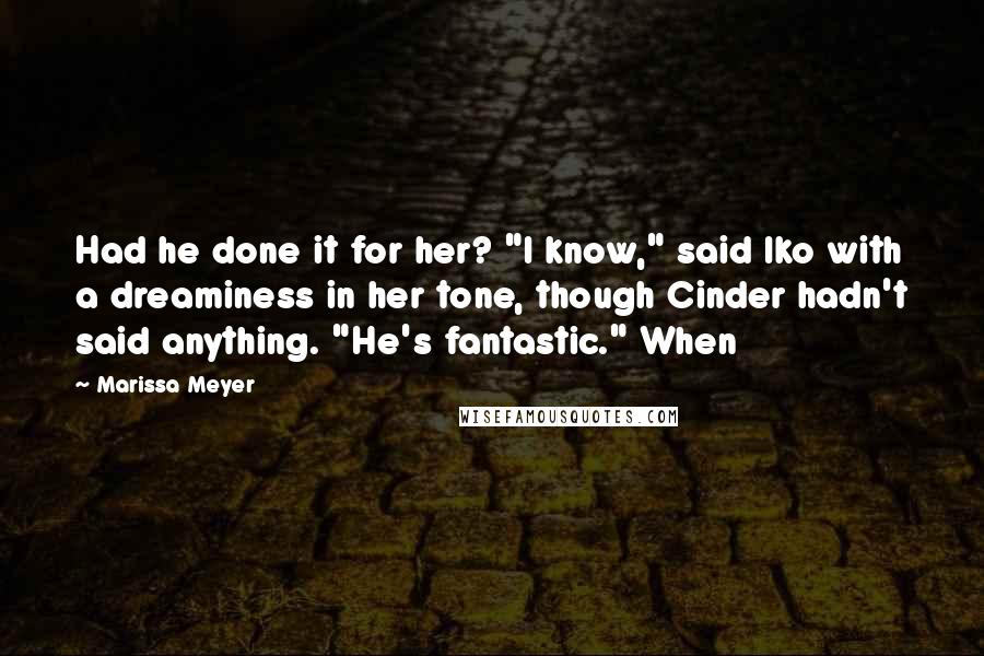 Marissa Meyer Quotes: Had he done it for her? "I know," said Iko with a dreaminess in her tone, though Cinder hadn't said anything. "He's fantastic." When