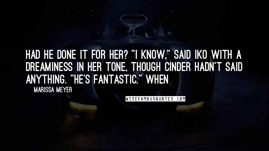 Marissa Meyer Quotes: Had he done it for her? "I know," said Iko with a dreaminess in her tone, though Cinder hadn't said anything. "He's fantastic." When