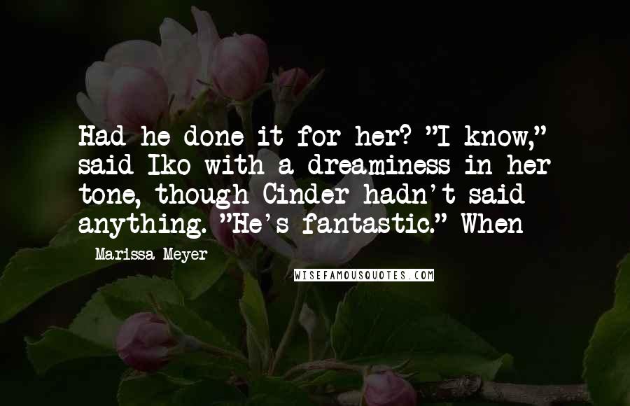 Marissa Meyer Quotes: Had he done it for her? "I know," said Iko with a dreaminess in her tone, though Cinder hadn't said anything. "He's fantastic." When