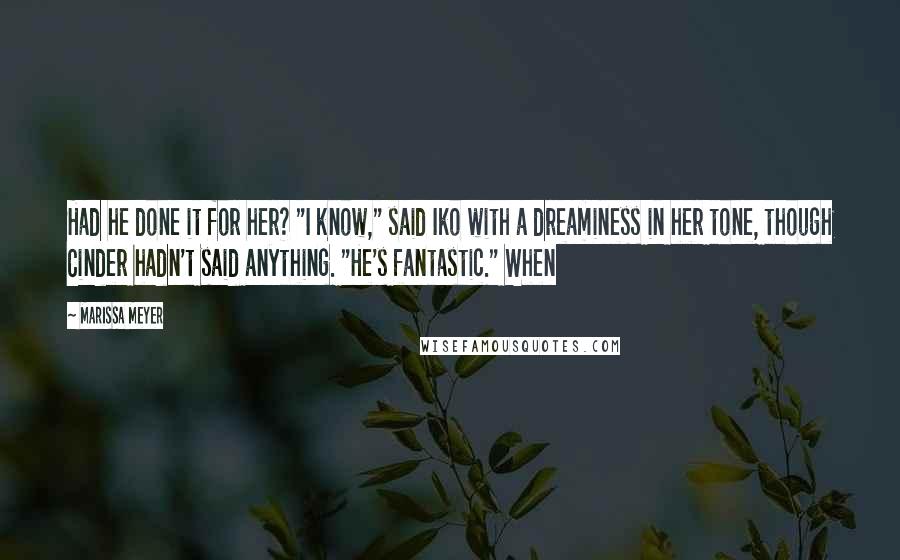 Marissa Meyer Quotes: Had he done it for her? "I know," said Iko with a dreaminess in her tone, though Cinder hadn't said anything. "He's fantastic." When