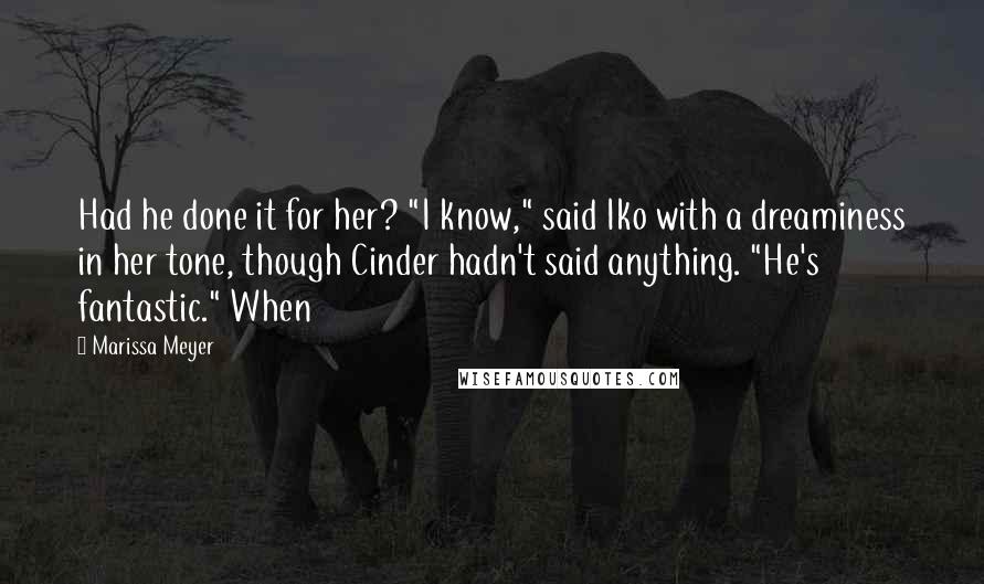 Marissa Meyer Quotes: Had he done it for her? "I know," said Iko with a dreaminess in her tone, though Cinder hadn't said anything. "He's fantastic." When