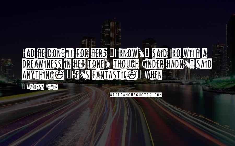 Marissa Meyer Quotes: Had he done it for her? "I know," said Iko with a dreaminess in her tone, though Cinder hadn't said anything. "He's fantastic." When