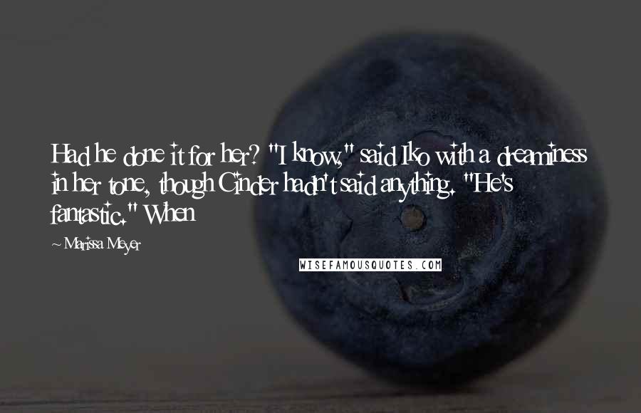 Marissa Meyer Quotes: Had he done it for her? "I know," said Iko with a dreaminess in her tone, though Cinder hadn't said anything. "He's fantastic." When