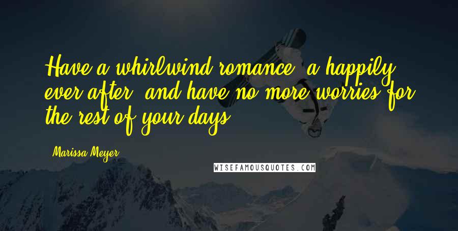 Marissa Meyer Quotes: Have a whirlwind romance, a happily ever after, and have no more worries for the rest of your days.