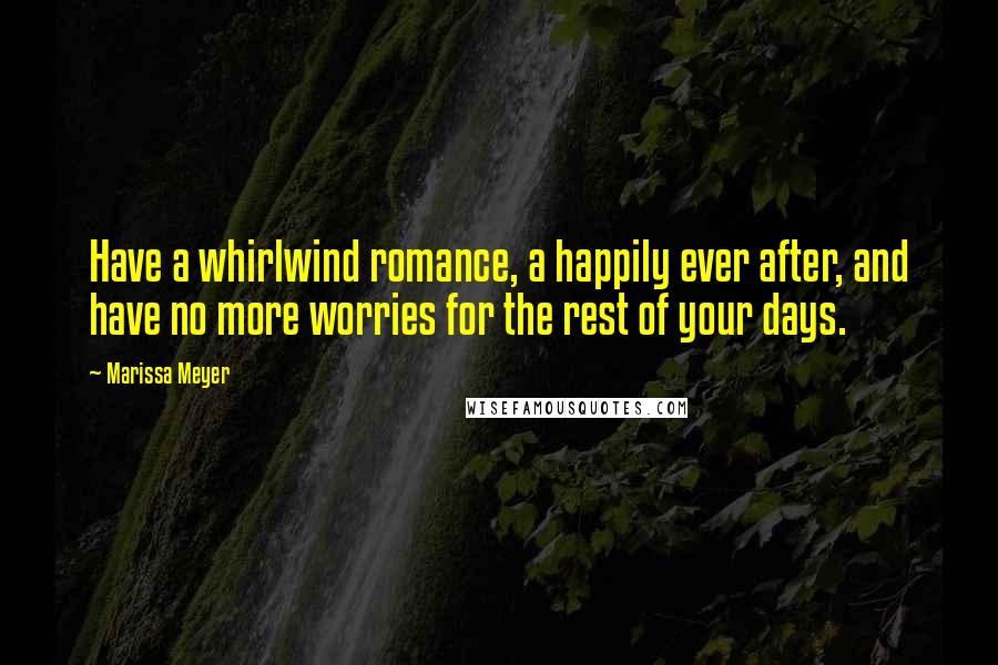 Marissa Meyer Quotes: Have a whirlwind romance, a happily ever after, and have no more worries for the rest of your days.