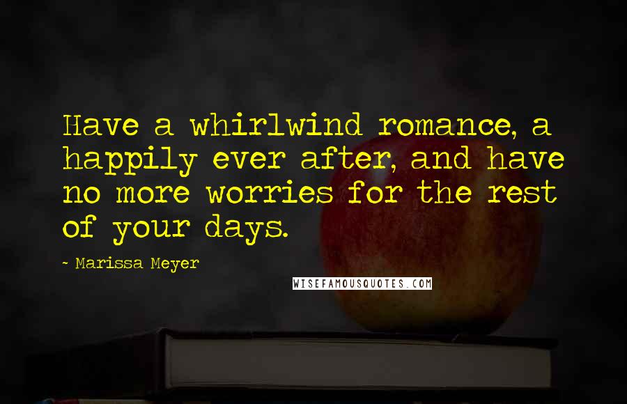Marissa Meyer Quotes: Have a whirlwind romance, a happily ever after, and have no more worries for the rest of your days.