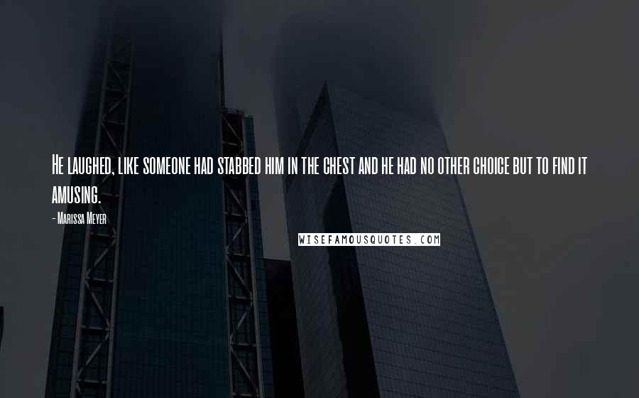 Marissa Meyer Quotes: He laughed, like someone had stabbed him in the chest and he had no other choice but to find it amusing.
