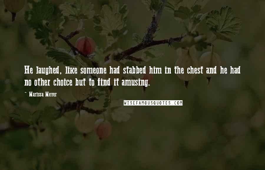 Marissa Meyer Quotes: He laughed, like someone had stabbed him in the chest and he had no other choice but to find it amusing.