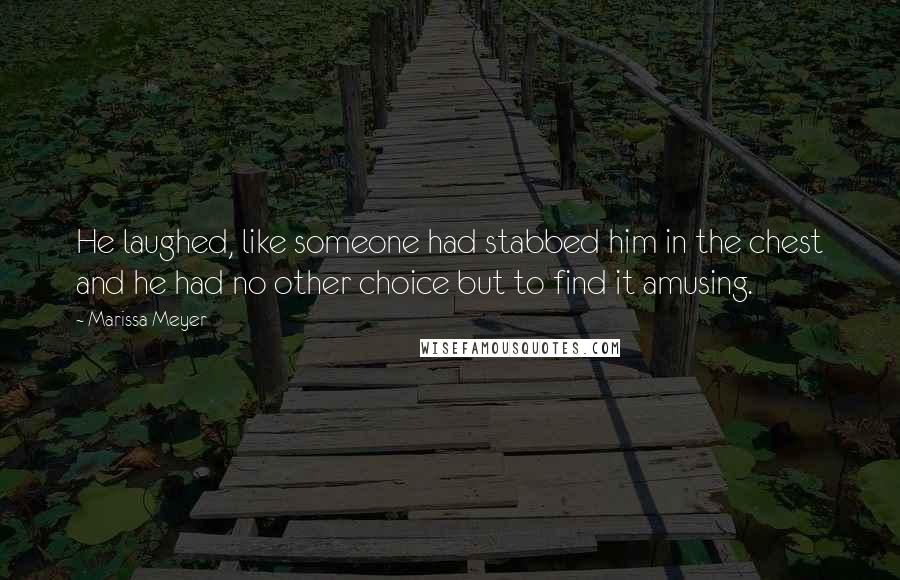 Marissa Meyer Quotes: He laughed, like someone had stabbed him in the chest and he had no other choice but to find it amusing.