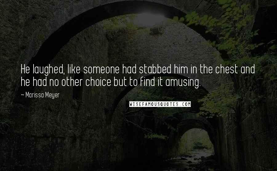 Marissa Meyer Quotes: He laughed, like someone had stabbed him in the chest and he had no other choice but to find it amusing.