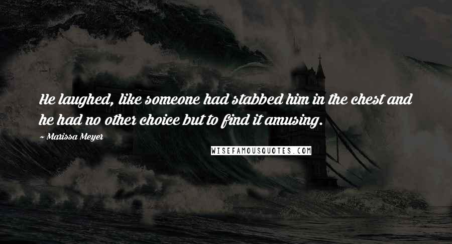 Marissa Meyer Quotes: He laughed, like someone had stabbed him in the chest and he had no other choice but to find it amusing.