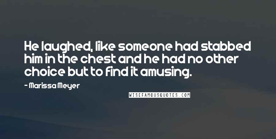 Marissa Meyer Quotes: He laughed, like someone had stabbed him in the chest and he had no other choice but to find it amusing.