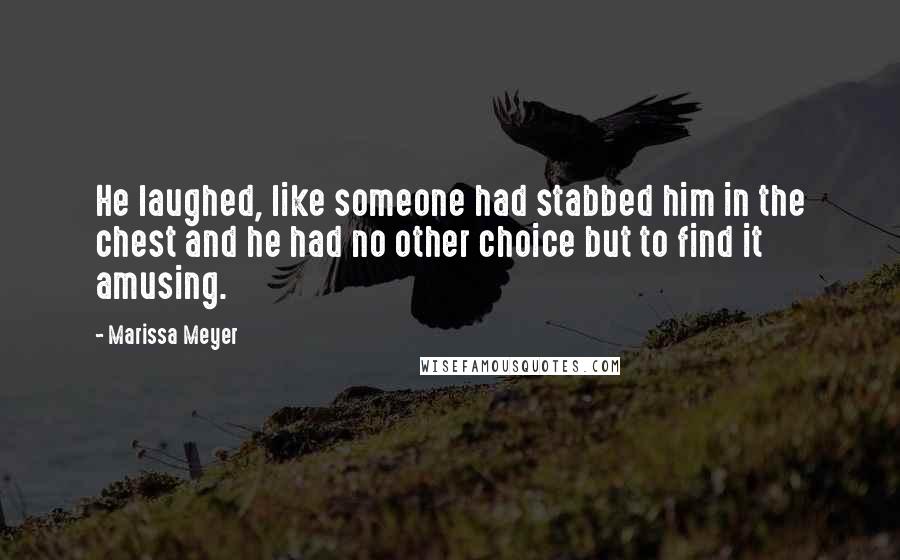 Marissa Meyer Quotes: He laughed, like someone had stabbed him in the chest and he had no other choice but to find it amusing.
