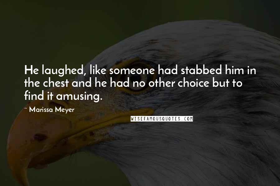 Marissa Meyer Quotes: He laughed, like someone had stabbed him in the chest and he had no other choice but to find it amusing.