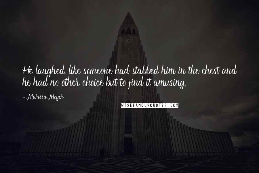 Marissa Meyer Quotes: He laughed, like someone had stabbed him in the chest and he had no other choice but to find it amusing.