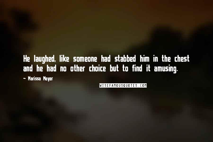 Marissa Meyer Quotes: He laughed, like someone had stabbed him in the chest and he had no other choice but to find it amusing.
