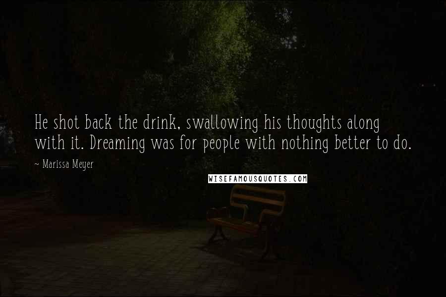 Marissa Meyer Quotes: He shot back the drink, swallowing his thoughts along with it. Dreaming was for people with nothing better to do.