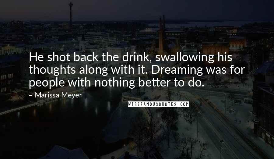 Marissa Meyer Quotes: He shot back the drink, swallowing his thoughts along with it. Dreaming was for people with nothing better to do.