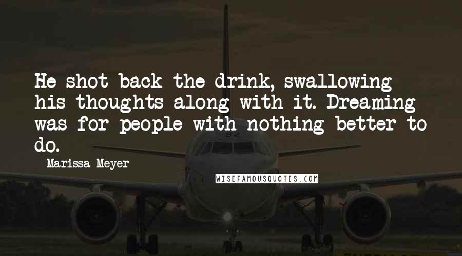 Marissa Meyer Quotes: He shot back the drink, swallowing his thoughts along with it. Dreaming was for people with nothing better to do.