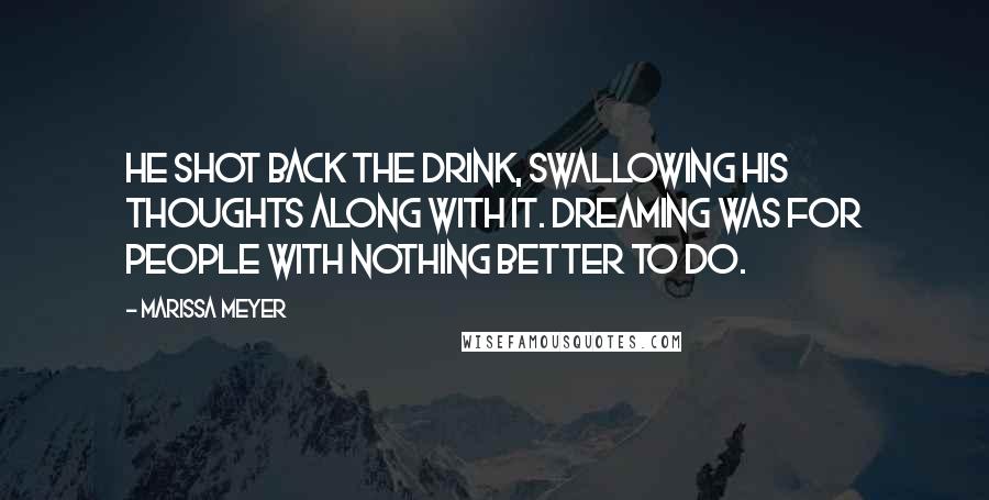 Marissa Meyer Quotes: He shot back the drink, swallowing his thoughts along with it. Dreaming was for people with nothing better to do.